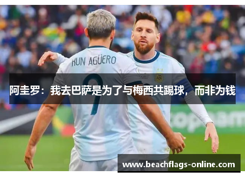 阿圭罗：我去巴萨是为了与梅西共踢球，而非为钱
