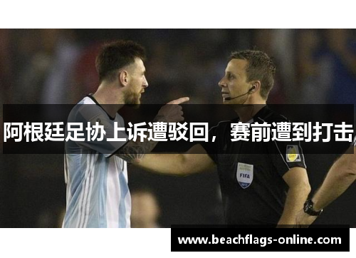 阿根廷足协上诉遭驳回，赛前遭到打击