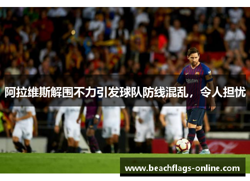 阿拉维斯解围不力引发球队防线混乱，令人担忧