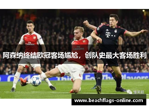 阿森纳终结欧冠客场尴尬，创队史最大客场胜利