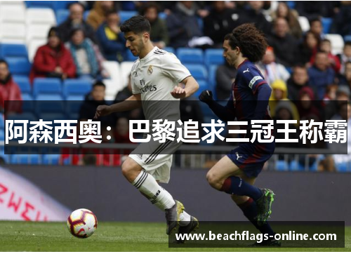 阿森西奥：巴黎追求三冠王称霸