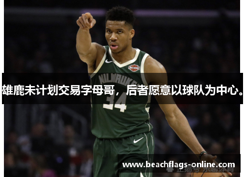 雄鹿未计划交易字母哥，后者愿意以球队为中心。