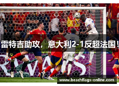 雷特吉助攻，意大利2-1反超法国！